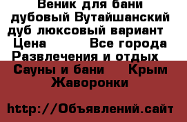 Веник для бани дубовый Вутайшанский дуб люксовый вариант › Цена ­ 100 - Все города Развлечения и отдых » Сауны и бани   . Крым,Жаворонки